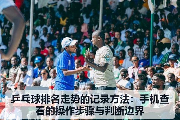 乒乓球排名走势的记录方法：手机查看的操作步骤与判断边界